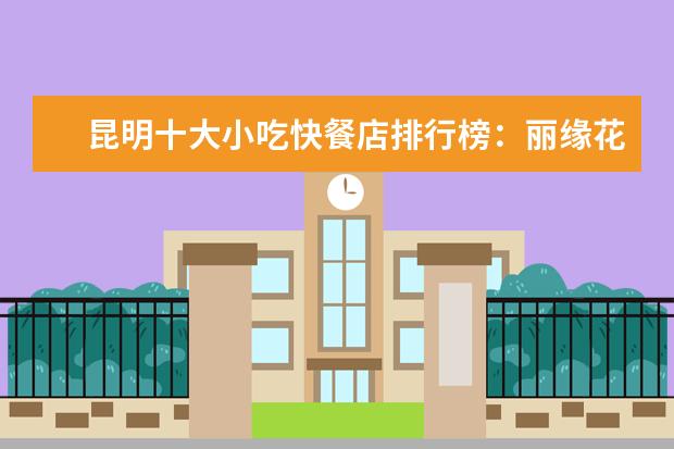 昆明十大小吃快餐店排行榜：丽缘花椒鸡上榜，二老甜白酒第七 佛山十大西餐厅排行榜：柏莱西餐上榜，第十性价比高