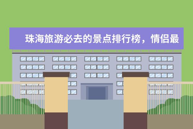珠海旅游必去的景点排行榜，情侣最适合去的地方 盘点绥化好玩的地方排行榜