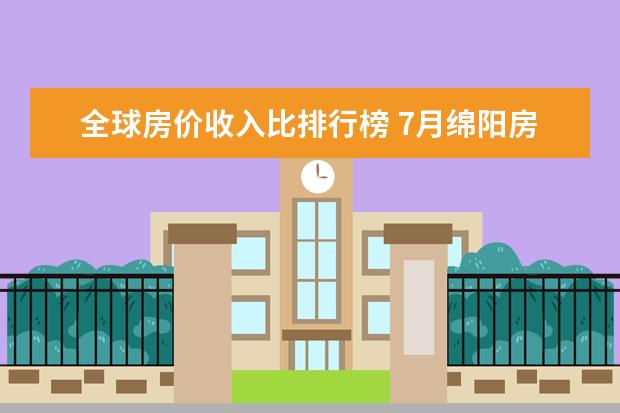 全球房价收入比排行榜 7月绵阳房价各区排行榜,培城区房价5927元/㎡梓潼县房价下降