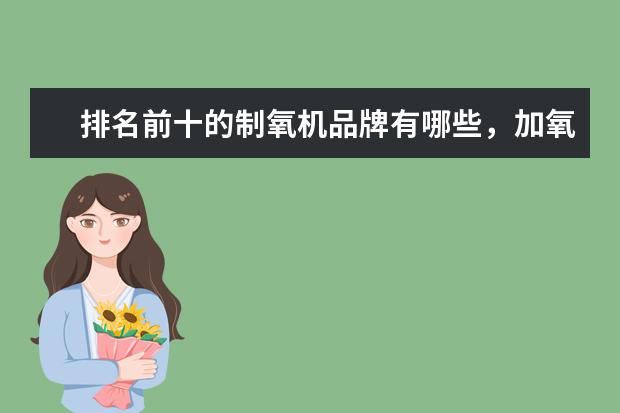 排名前十的制氧机品牌有哪些，加氧机十大品牌排名(附最新排行榜前十名单) 国际乒联更新排名：樊振东孙颖莎世界第一(附最新排行榜前十名单)