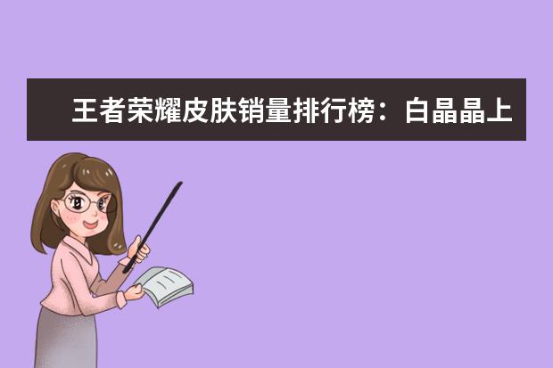 王者荣耀皮肤销量排行榜：白晶晶上榜，第七是返场皮肤 lol史上最强战队排行榜：T1上榜，第八是一支老队伍