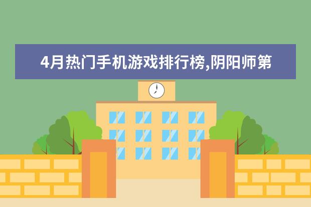 4月热门手机游戏排行榜,阴阳师第一王者荣耀第二 LOL高手排行