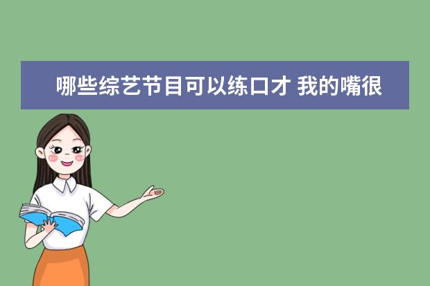 哪些综艺节目可以练口才 我的嘴很笨,不善言谈,看哪些电视节目可以提高即兴口...