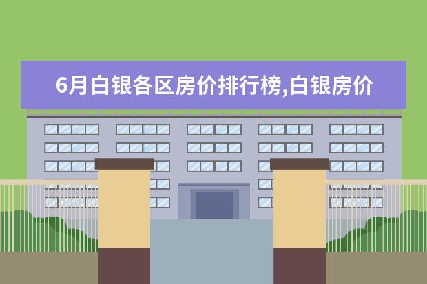 6月白银各区房价排行榜,白银房价稳定一年 全球十大顶级饼干排行榜：第九有钱难买，第一皇室御用