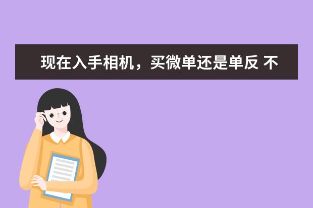 现在入手相机，买微单还是单反 不同价位段的微单相机购买推荐指南