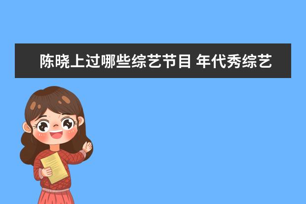 陈晓上过哪些综艺节目 年代秀综艺陈晓是哪一期