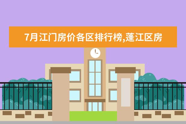7月江门房价各区排行榜,蓬江区房价平均单价为7380元/㎡ 幼儿辅食推荐：中国幼儿辅食排行榜10强