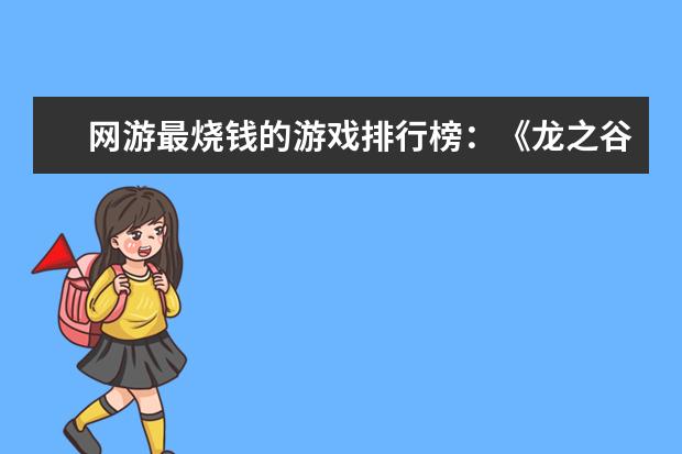 网游最烧钱的游戏排行榜：《龙之谷》上榜，第八带有街机风 3d手游人气排行榜前十名：《倩女幽魂》上榜，第三女玩家多