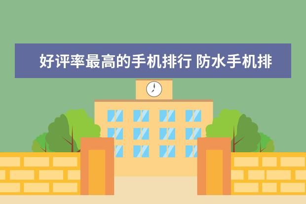 好评率最高的手机排行 防水手机排行榜(附最新排名前十名单)