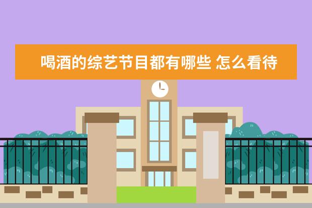 喝酒的综艺节目都有哪些 怎么看待综艺《举杯呵呵喝》明星喝酒谈话的节目模式...