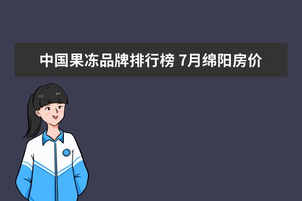 中国果冻品牌排行榜 7月绵阳房价各区排行榜,培城区房价5927元/㎡梓潼县房价下降