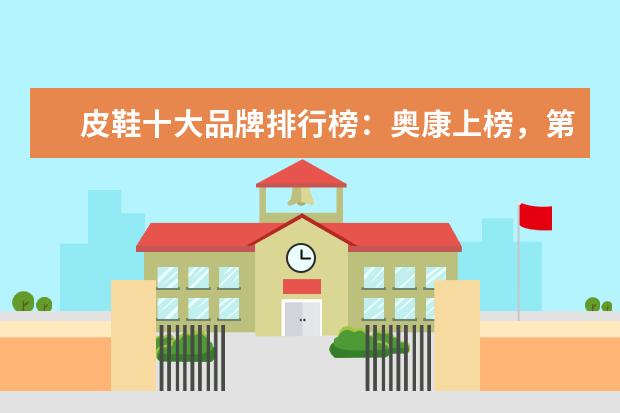 皮鞋十大品牌排行榜：奥康上榜，第3英国百年制鞋品牌 女士温泉泳衣十大品牌排行榜，性感清新等多风格任你选