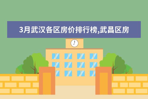 3月武汉各区房价排行榜,武昌区房价接近2万/㎡ 佛山十大西餐厅排行榜：柏莱西餐上榜，第十性价比高