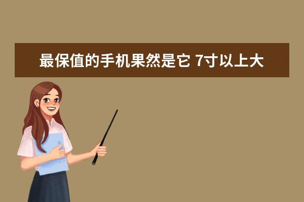 最保值的手机果然是它 7寸以上大屏手机排行
