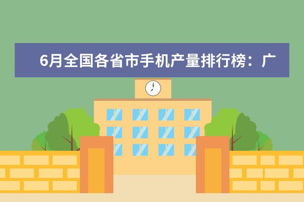 6月全国各省市手机产量排行榜：广东省6899.85万台第一 6000左右i7游戏笔记本