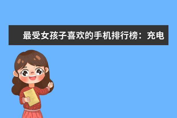 最受女孩子喜欢的手机排行榜：充电两分钟，通话两小时 N卡占据前七位，碾压A卡