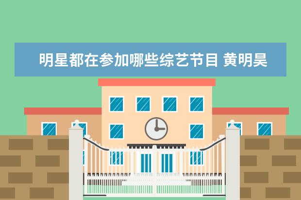 明星都在参加哪些综艺节目 黄明昊参加的综艺节目有哪些?