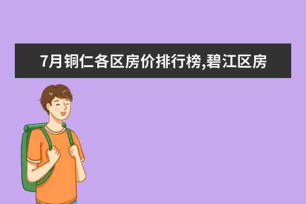 7月铜仁各区房价排行榜,碧江区房价上涨万山区房价持平 7月龙岩房价各区排行榜,新罗区房价上涨长汀县房价上涨