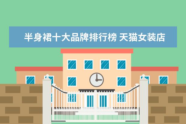 半身裙十大品牌排行榜 天猫女装店铺销量排行榜前十名，优衣库天猫销量仅排第七
