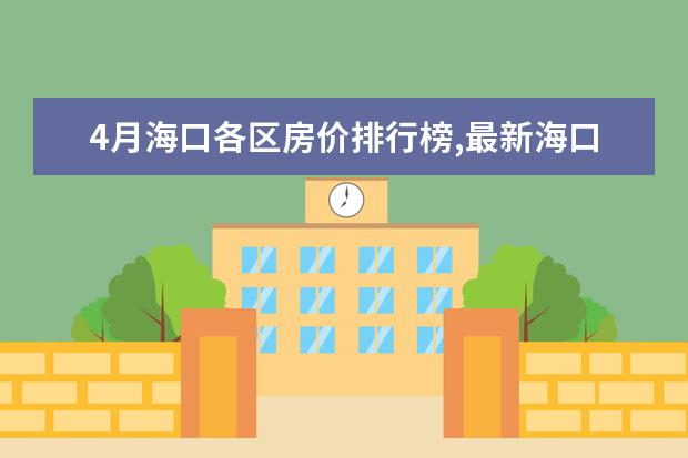 4月海口各区房价排行榜,最新海口房价小幅度上涨 7月上海房价各区排行榜,静安区房价八万八普陀区房价下降