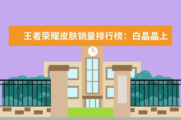 王者荣耀皮肤销量排行榜：白晶晶上榜，第七是返场皮肤 dota前期英雄排行榜