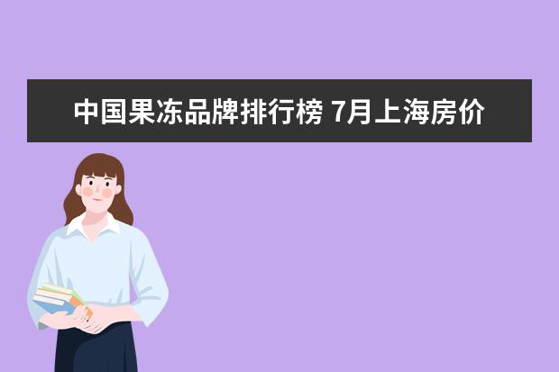 中国果冻品牌排行榜 7月上海房价各区排行榜,静安区房价八万八普陀区房价下降