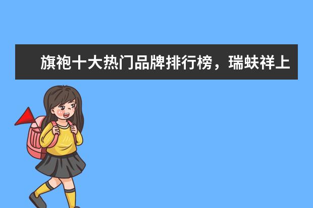 旗袍十大热门品牌排行榜，瑞蚨祥上榜，第七是国服之旗 7月牡丹江房价各区排行榜,西安区房价4930元/㎡东安区房价上涨