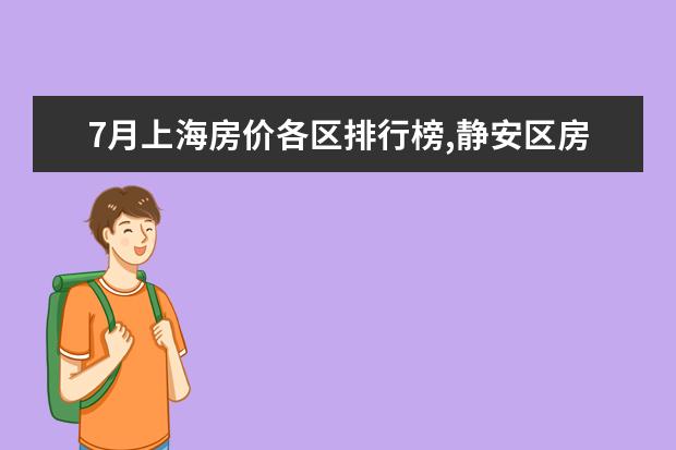 7月上海房价各区排行榜,静安区房价八万八普陀区房价下降 7月铜仁各区房价排行榜,碧江区房价上涨万山区房价持平