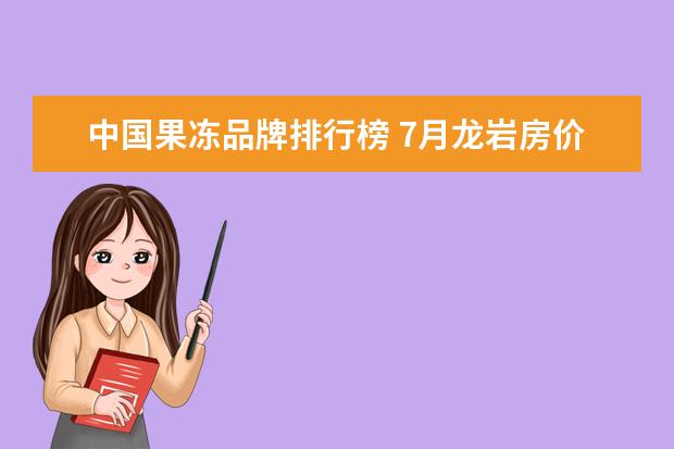 中国果冻品牌排行榜 7月龙岩房价各区排行榜,新罗区房价上涨长汀县房价上涨