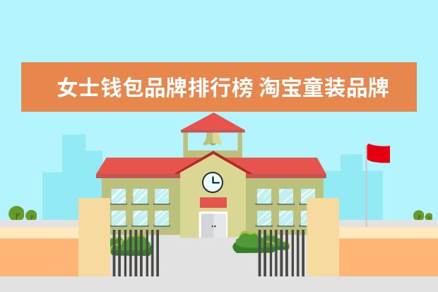 女士钱包品牌排行榜 淘宝童装品牌销量排行榜前十，淘宝销量最高的童装品牌推荐