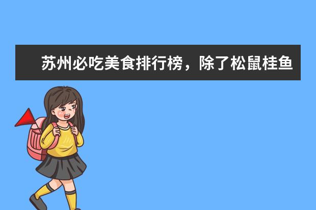 苏州必吃美食排行榜，除了松鼠桂鱼，你还吃过哪几个 什么牌子的银耳比较好