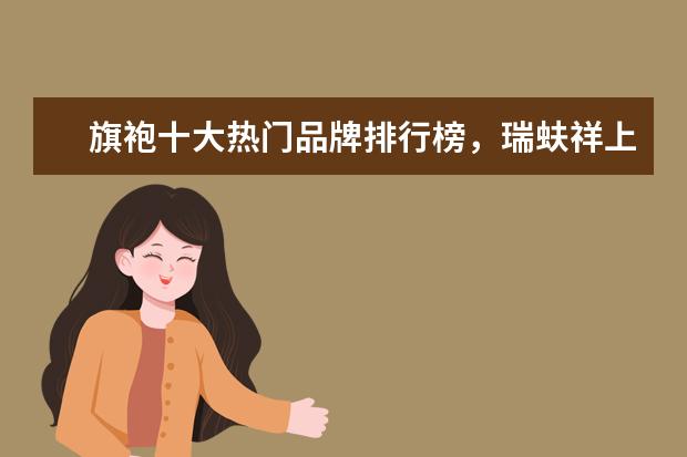 旗袍十大热门品牌排行榜，瑞蚨祥上榜，第七是国服之旗 世界十大著名甜点排行榜，最后1款便宜又好吃(错过可惜)