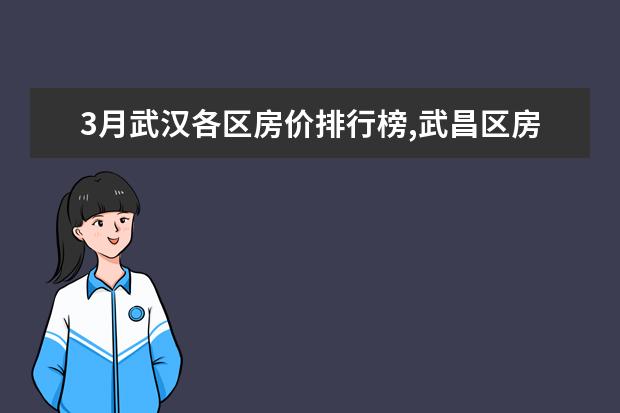 3月武汉各区房价排行榜,武昌区房价接近2万/㎡ 7月牡丹江房价各区排行榜,西安区房价4930元/㎡东安区房价上涨