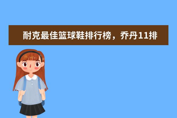 耐克最佳篮球鞋排行榜，乔丹11排第五，第一真难让人猜到 女皮鞋品牌排行榜