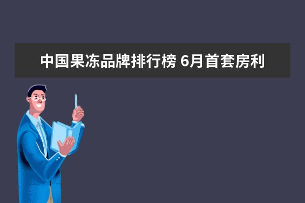 中国果冻品牌排行榜 6月首套房利率最低的城市排行榜,厦门位居榜首