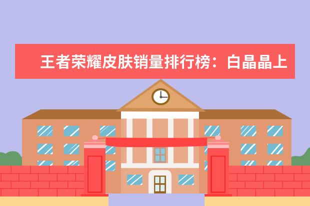 王者荣耀皮肤销量排行榜：白晶晶上榜，第七是返场皮肤 十大高人气手游推荐排行榜：第一名深受女大学生的喜爱
