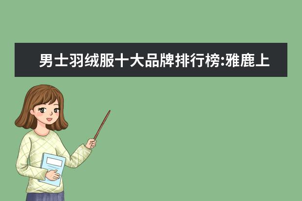 男士羽绒服十大品牌排行榜:雅鹿上榜 男士西装哪个牌子好