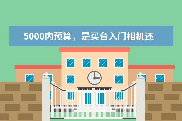 5000内预算，是买台入门相机还是拍照性能强的手机 8848降价9000元(最新排名前十榜单)