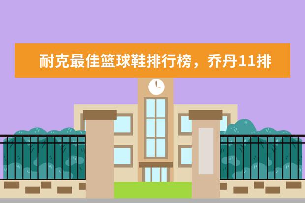耐克最佳篮球鞋排行榜，乔丹11排第五，第一真难让人猜到 防晒衣品牌排行榜10强