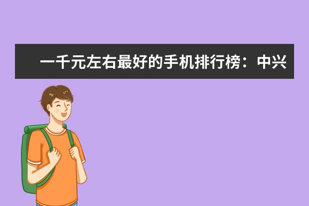 一千元左右最好的手机排行榜：中兴上榜，第一手机系列繁多 为发烧友准备的五款手机耳机推荐