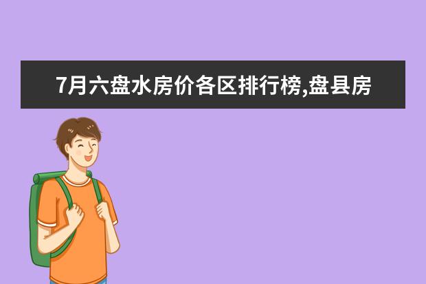 7月六盘水房价各区排行榜,盘县房价下降0.26%钟山区房价3779元/㎡ 7月牡丹江房价各区排行榜,西安区房价4930元/㎡东安区房价上涨