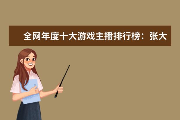 全网年度十大游戏主播排行榜：张大仙上榜，第三唯一女性 最热游戏排行榜：《堡垒之夜》上榜，第二古风画面精美