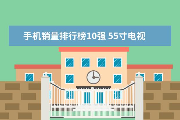 手机销量排行榜10强 55寸电视哪款好