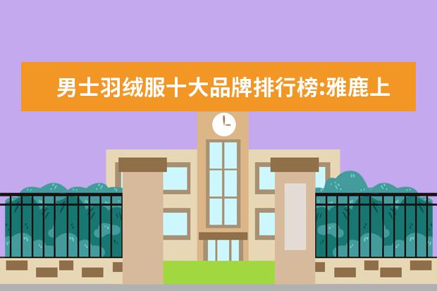 男士羽绒服十大品牌排行榜:雅鹿上榜 男士皮带十大品牌排行榜:啄木鸟上榜
