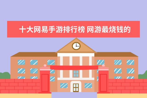 十大网易手游排行榜 网游最烧钱的游戏排行榜：《龙之谷》上榜，第八带有街机风