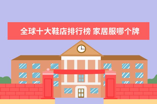 全球十大鞋店排行榜 家居服哪个牌子好