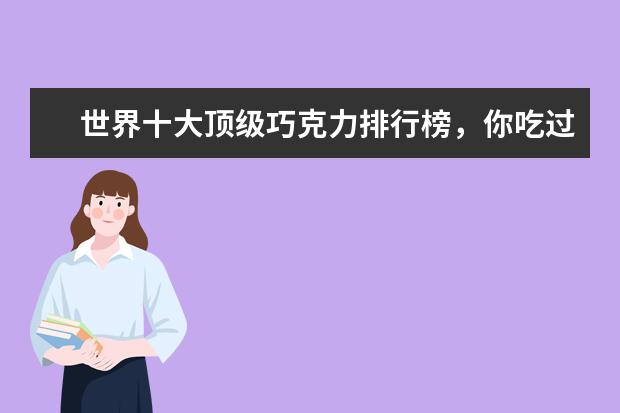 世界十大顶级巧克力排行榜，你吃过哪几种呢 羊奶片排行榜10强推荐