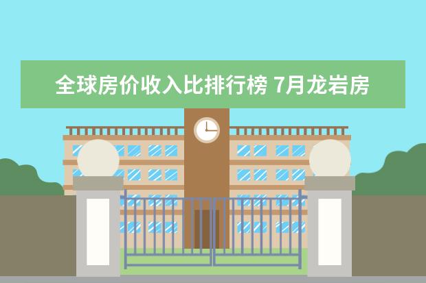 全球房价收入比排行榜 7月龙岩房价各区排行榜,新罗区房价上涨长汀县房价上涨
