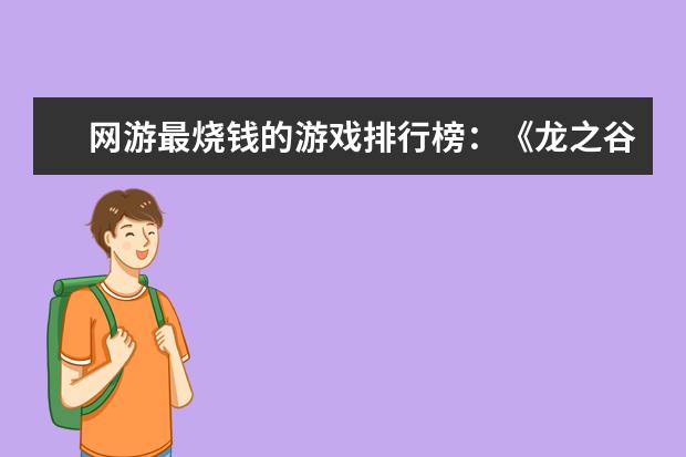 网游最烧钱的游戏排行榜：《龙之谷》上榜，第八带有街机风 2月手机游戏排行榜Top10，2月好玩手游推荐