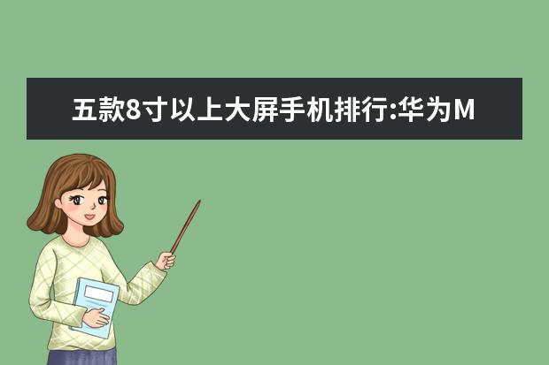 五款8寸以上大屏手机排行:华为M5青春版上榜 比像素高、镜头多